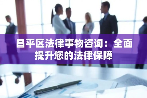 昌平区法律事物咨询：全面提升您的法律保障