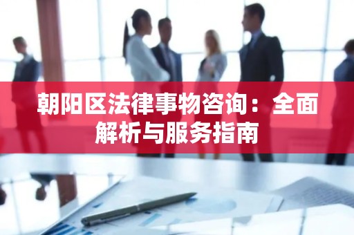 朝阳区法律事物咨询：全面解析与服务指南