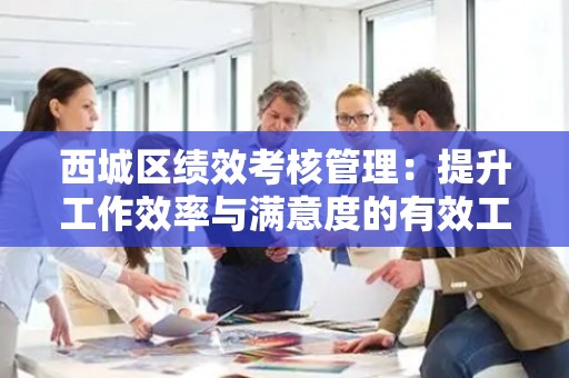 西城区绩效考核管理：提升工作效率与满意度的有效工具