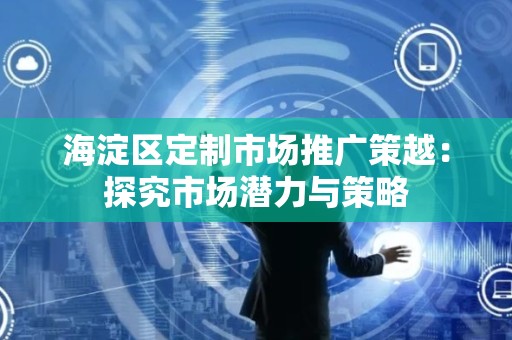 海淀区定制市场推广策越：探究市场潜力与策略