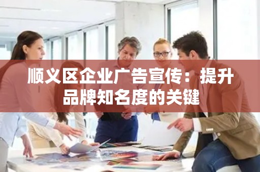 顺义区企业广告宣传：提升品牌知名度的关键