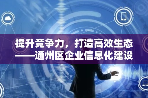 提升竞争力，打造高效生态——通州区企业信息化建设