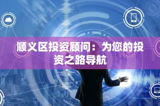 顺义区投资顾问：为您的投资之路导航