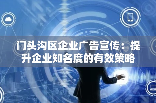 门头沟区企业广告宣传：提升企业知名度的有效策略