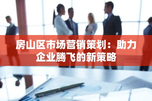 房山区市场营销策划：助力企业腾飞的新策略