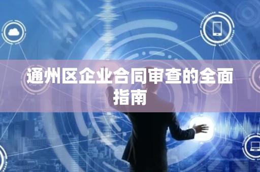 通州区企业合同审查的全面指南