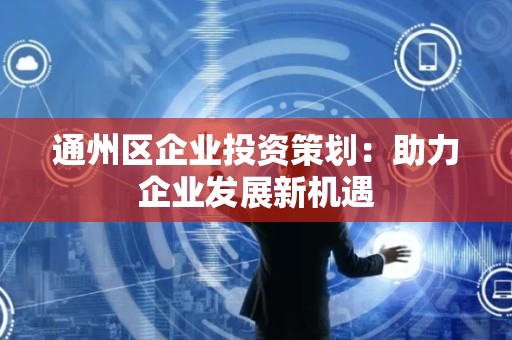 通州区企业投资策划：助力企业发展新机遇