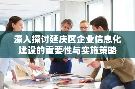 深入探讨延庆区企业信息化建设的重要性与实施策略