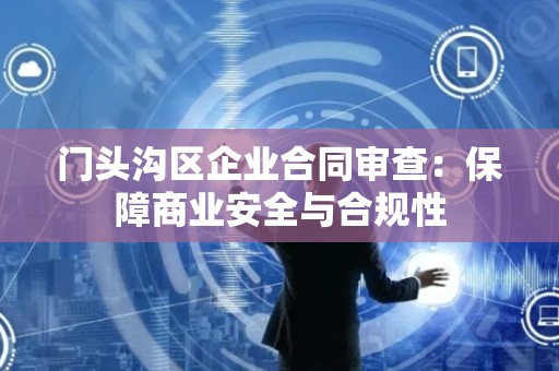 门头沟区企业合同审查：保障商业安全与合规性