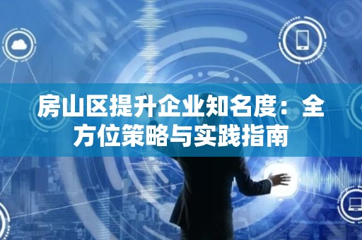 房山区提升企业知名度：全方位策略与实践指南