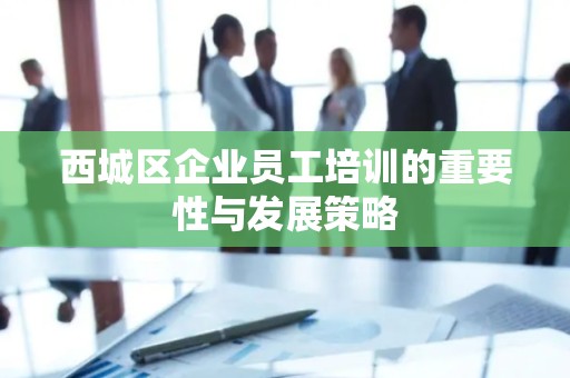 西城区企业员工培训的重要性与发展策略
