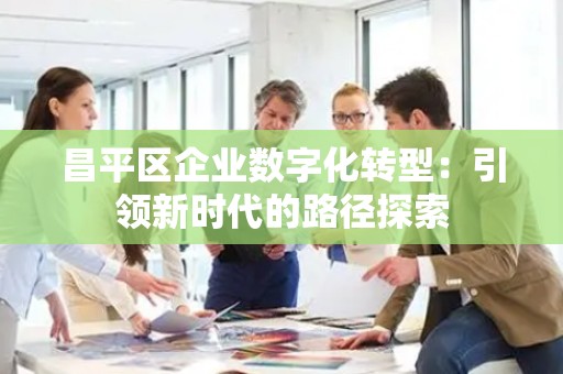 昌平区企业数字化转型：引领新时代的路径探索