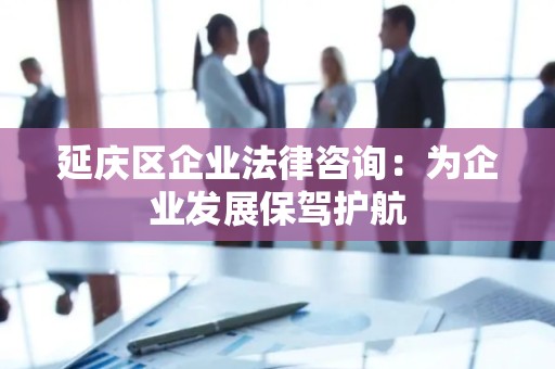 延庆区企业法律咨询：为企业发展保驾护航