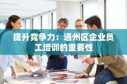 提升竞争力：通州区企业员工培训的重要性