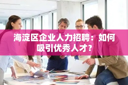 海淀区企业人力招聘：如何吸引优秀人才？