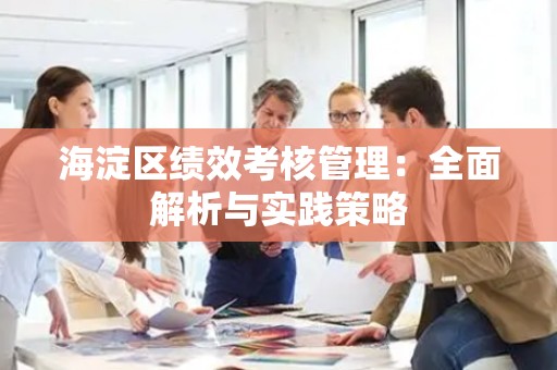 海淀区绩效考核管理：全面解析与实践策略