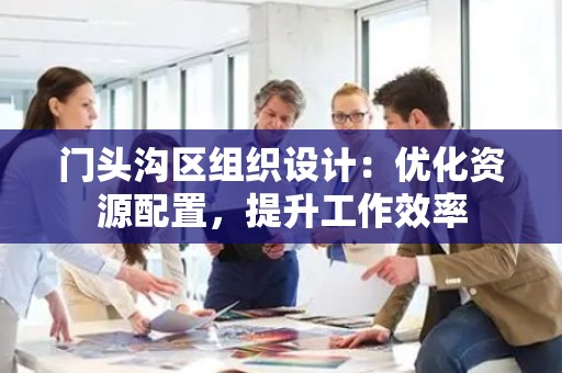 门头沟区组织设计：优化资源配置，提升工作效率