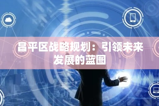 昌平区战略规划：引领未来发展的蓝图