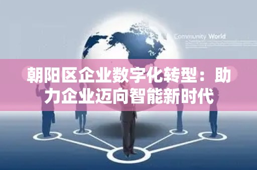 朝阳区企业数字化转型：助力企业迈向智能新时代