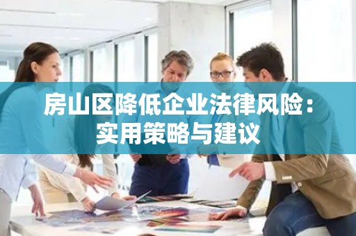 房山区降低企业法律风险：实用策略与建议