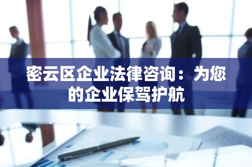 密云区企业法律咨询：为您的企业保驾护航