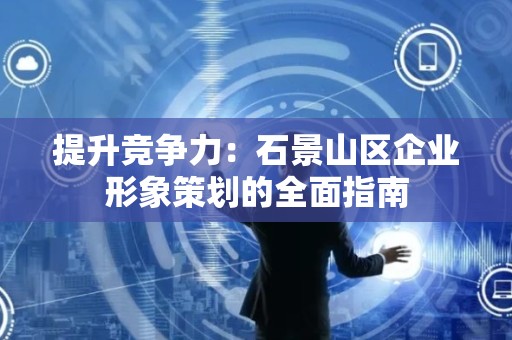 提升竞争力：石景山区企业形象策划的全面指南