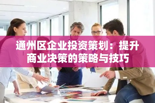 通州区企业投资策划：提升商业决策的策略与技巧