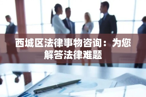 西城区法律事物咨询：为您解答法律难题