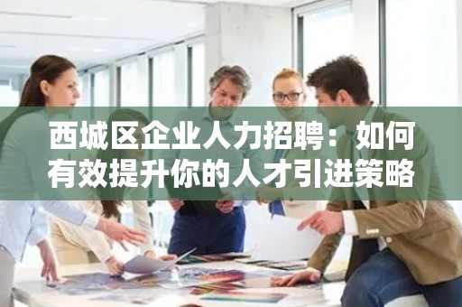 西城区企业人力招聘：如何有效提升你的人才引进策略