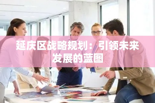 延庆区战略规划：引领未来发展的蓝图