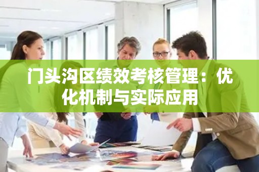 门头沟区绩效考核管理：优化机制与实际应用