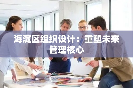 海淀区组织设计：重塑未来管理核心