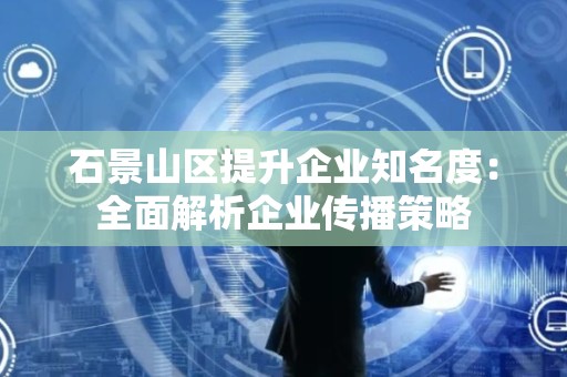 石景山区提升企业知名度：全面解析企业传播策略