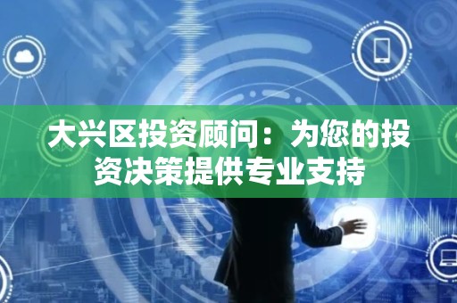 大兴区投资顾问：为您的投资决策提供专业支持