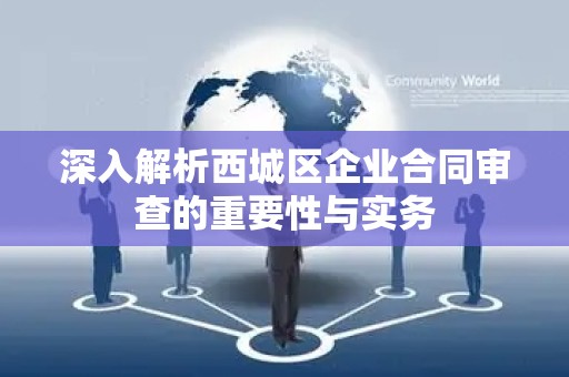 深入解析西城区企业合同审查的重要性与实务