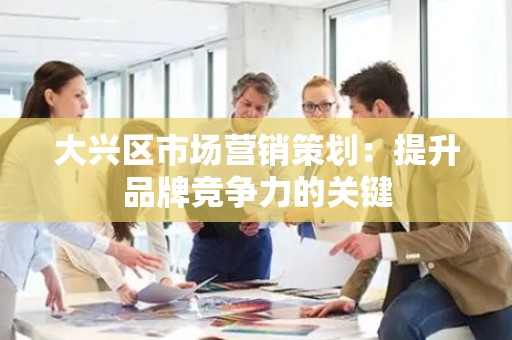 大兴区市场营销策划：提升品牌竞争力的关键