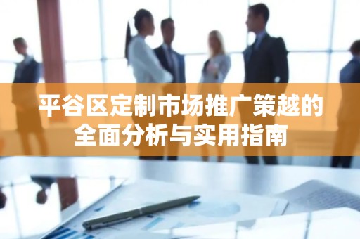 平谷区定制市场推广策越的全面分析与实用指南