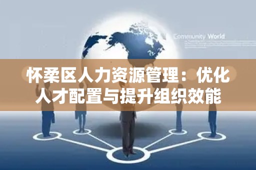 怀柔区人力资源管理：优化人才配置与提升组织效能