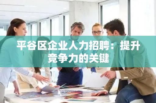 平谷区企业人力招聘：提升竞争力的关键