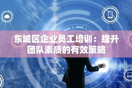 东城区企业员工培训：提升团队素质的有效策略