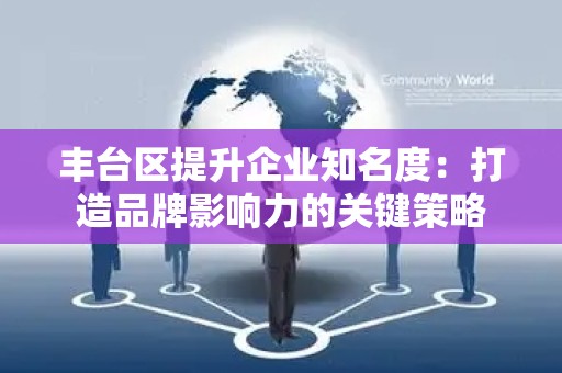 丰台区提升企业知名度：打造品牌影响力的关键策略
