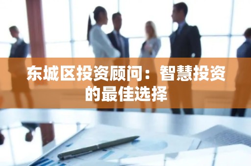 东城区投资顾问：智慧投资的最佳选择