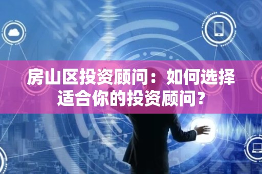 房山区投资顾问：如何选择适合你的投资顾问？