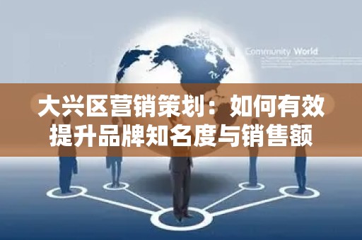 大兴区营销策划：如何有效提升品牌知名度与销售额