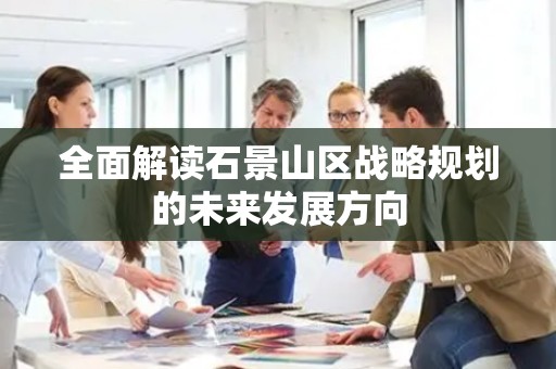 全面解读石景山区战略规划的未来发展方向
