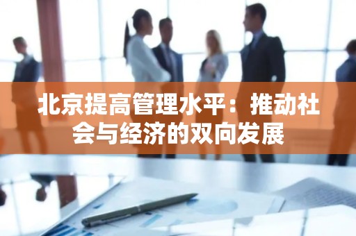 北京提高管理水平：推动社会与经济的双向发展