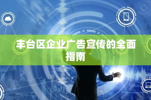 丰台区企业广告宣传的全面指南