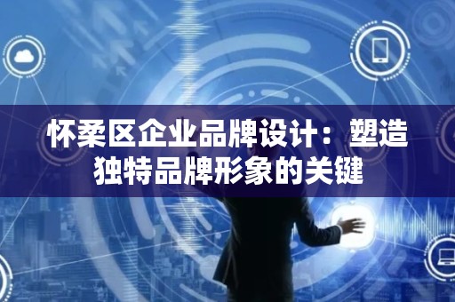 怀柔区企业品牌设计：塑造独特品牌形象的关键
