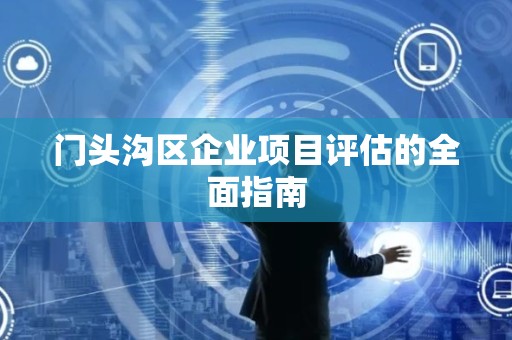 门头沟区企业项目评估的全面指南