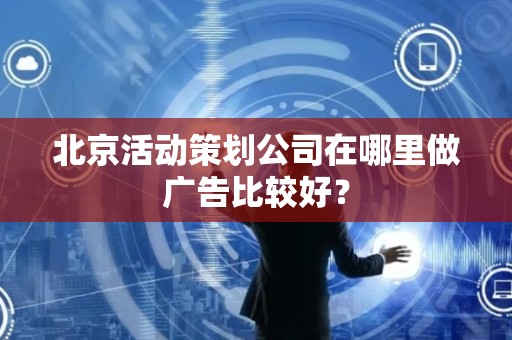 北京活动策划公司在哪里做广告比较好？